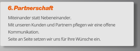 6. Partnerschaft Miteinander statt Nebeneinander.  Mit unseren Kunden und Partnern pflegen wir eine offene Kommunikation.  Seite an Seite setzen wir uns für Ihre Wünsche ein.