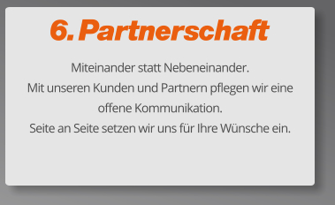 6. Partnerschaft Miteinander statt Nebeneinander.  Mit unseren Kunden und Partnern pflegen wir eine offene Kommunikation.  Seite an Seite setzen wir uns für Ihre Wünsche ein.