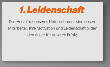 1. Leidenschaft Das Herzstück unseres Unternehmens sind unsere Mitarbeiter. Ihre Motivation und Leidenschaft bilden den Anker für unseren Erfolg.